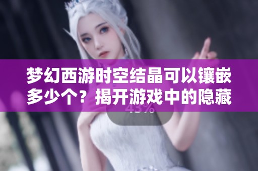 梦幻西游时空结晶可以镶嵌多少个？揭开游戏中的隐藏秘密
