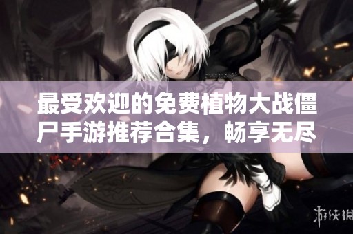 最受欢迎的免费植物大战僵尸手游推荐合集，畅享无尽乐趣