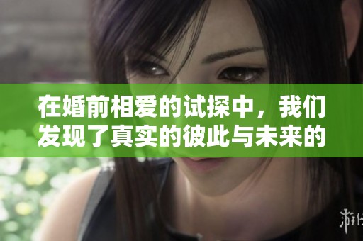 在婚前相爱的试探中，我们发现了真实的彼此与未来的可能性