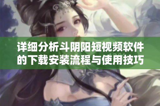 详细分析斗阴阳短视频软件的下载安装流程与使用技巧