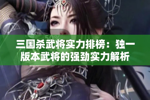 三国杀武将实力排榜：独一版本武将的强劲实力解析