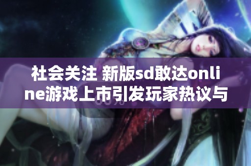 社会关注 新版sd敢达online游戏上市引发玩家热议与期待
