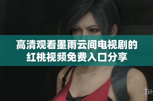 高清观看墨雨云间电视剧的红桃视频免费入口分享