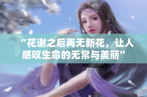 “花谢之后再无新花，让人感叹生命的无常与美丽”