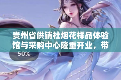 贵州省供销社烟花样品体验馆与采购中心隆重开业，带来节日新体验