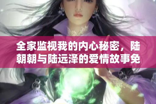全家监视我的内心秘密，陆朝朝与陆远泽的爱情故事免费阅读