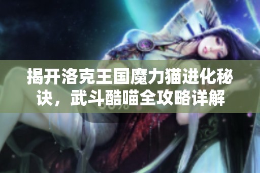 揭开洛克王国魔力猫进化秘诀，武斗酷喵全攻略详解