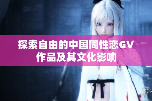 探索自由的中国同性恋GV作品及其文化影响