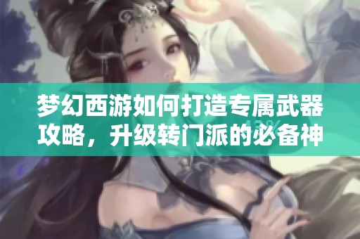 梦幻西游如何打造专属武器攻略，升级转门派的必备神器解析