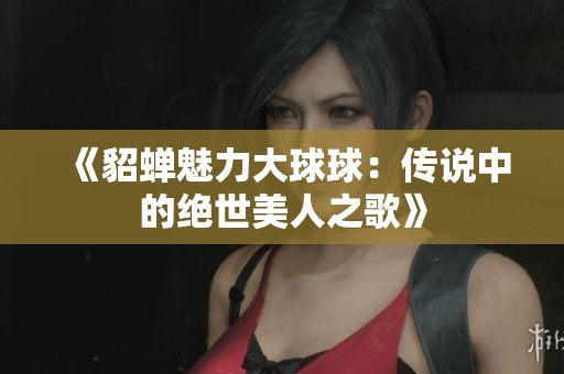 《貂蝉魅力大球球：传说中的绝世美人之歌》