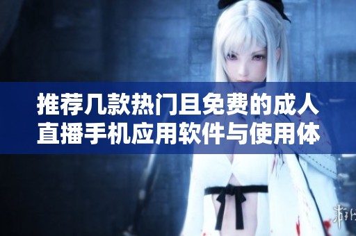 推荐几款热门且免费的成人直播手机应用软件与使用体验分享