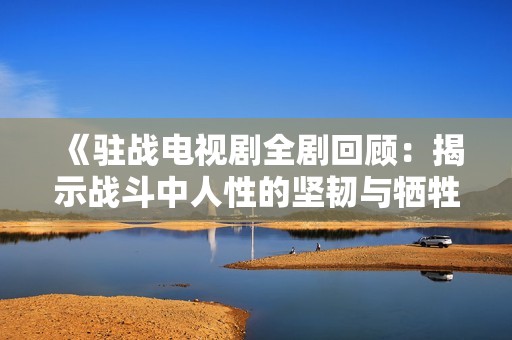 《驻战电视剧全剧回顾：揭示战斗中人性的坚韧与牺牲》