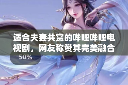 适合夫妻共赏的哔哩哔哩电视剧，网友称赞其完美融合爱情与生活