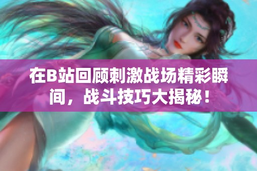 在B站回顾刺激战场精彩瞬间，战斗技巧大揭秘！
