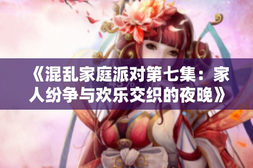 《混乱家庭派对第七集：家人纷争与欢乐交织的夜晚》