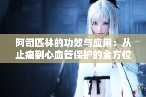 阿司匹林的功效与应用：从止痛到心血管保护的全方位解析