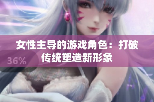女性主导的游戏角色：打破传统塑造新形象