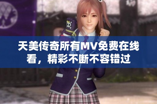 天美传奇所有MV免费在线看，精彩不断不容错过