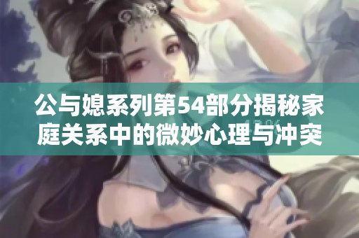 公与媳系列第54部分揭秘家庭关系中的微妙心理与冲突解析