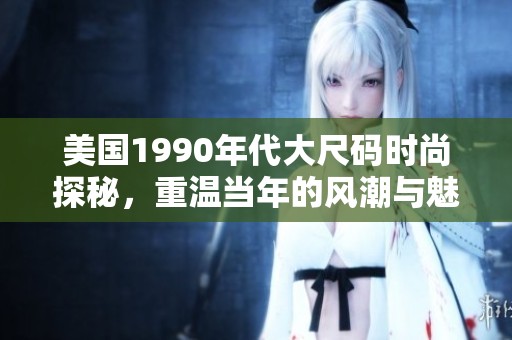美国1990年代大尺码时尚探秘，重温当年的风潮与魅力