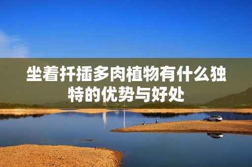 坐着扦插多肉植物有什么独特的优势与好处