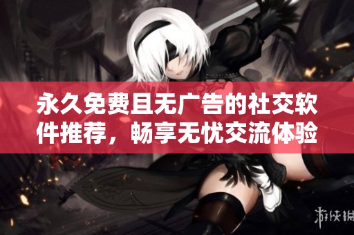 永久免费且无广告的社交软件推荐，畅享无忧交流体验。