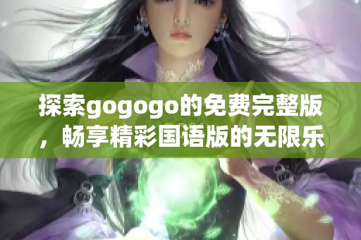 探索gogogo的免费完整版，畅享精彩国语版的无限乐趣