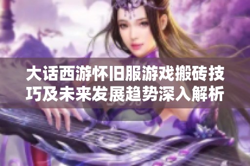 大话西游怀旧服游戏搬砖技巧及未来发展趋势深入解析