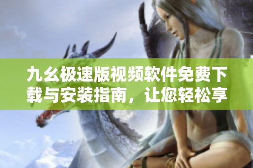 九幺极速版视频软件免费下载与安装指南，让您轻松享受精彩内容