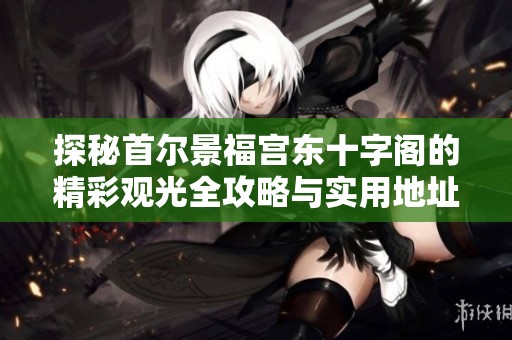 探秘首尔景福宫东十字阁的精彩观光全攻略与实用地址分享