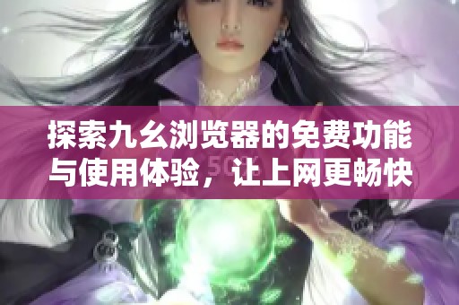 探索九幺浏览器的免费功能与使用体验，让上网更畅快