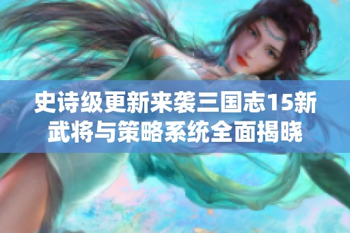 史诗级更新来袭三国志15新武将与策略系统全面揭晓