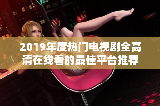 2019年度热门电视剧全高清在线看的最佳平台推荐