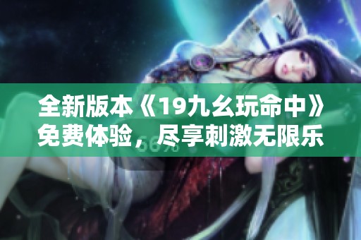 全新版本《19九幺玩命中》免费体验，尽享刺激无限乐趣！