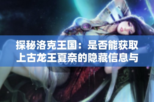 探秘洛克王国：是否能获取上古龙王夏奈的隐藏信息与攻略解析