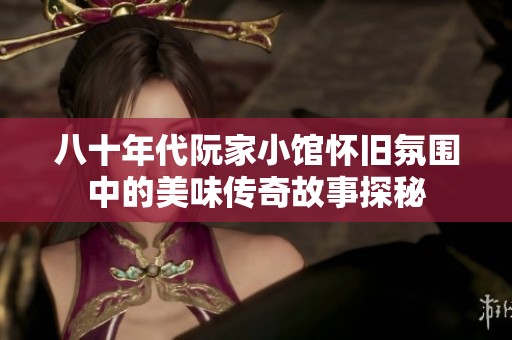 八十年代阮家小馆怀旧氛围中的美味传奇故事探秘