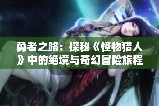 勇者之路：探秘《怪物猎人》中的绝境与奇幻冒险旅程