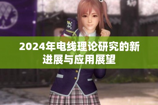 2024年电线理论研究的新进展与应用展望