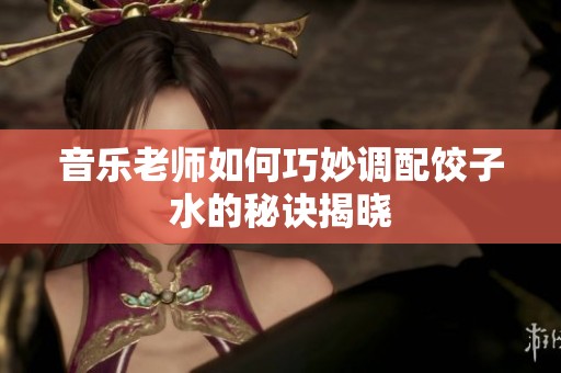 音乐老师如何巧妙调配饺子水的秘诀揭晓