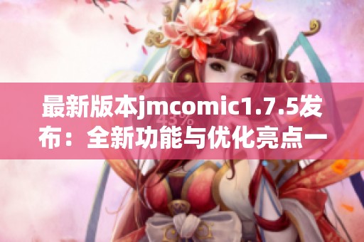 最新版本jmcomic1.7.5发布：全新功能与优化亮点一览