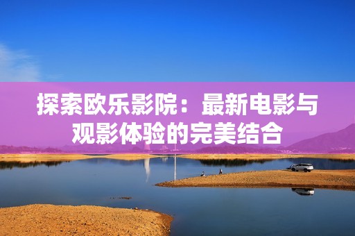 探索欧乐影院：最新电影与观影体验的完美结合