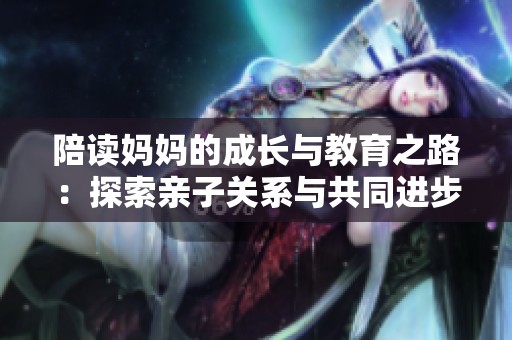 陪读妈妈的成长与教育之路：探索亲子关系与共同进步