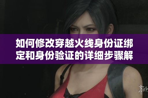 如何修改穿越火线身份证绑定和身份验证的详细步骤解析