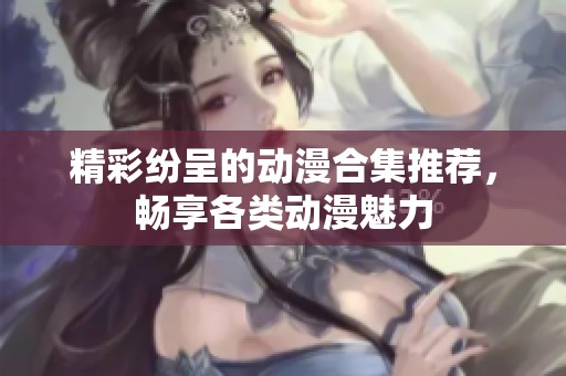 精彩纷呈的动漫合集推荐，畅享各类动漫魅力