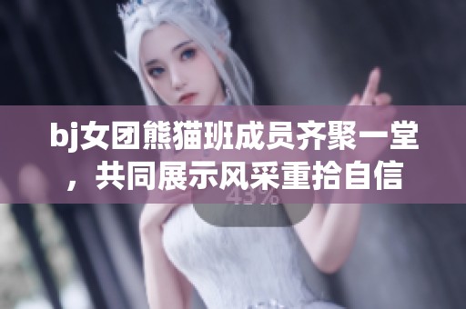 bj女团熊猫班成员齐聚一堂，共同展示风采重拾自信