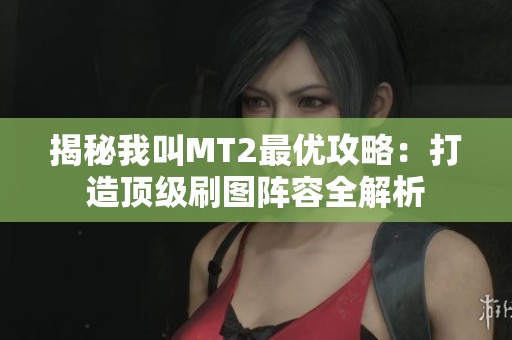 揭秘我叫MT2最优攻略：打造顶级刷图阵容全解析