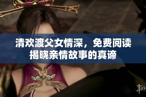 清欢渡父女情深，免费阅读揭晓亲情故事的真谛