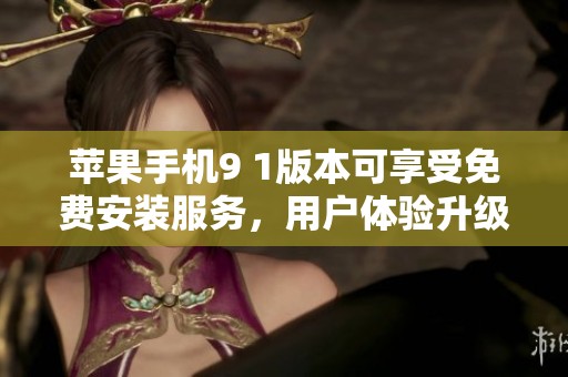 苹果手机9 1版本可享受免费安装服务，用户体验升级指南