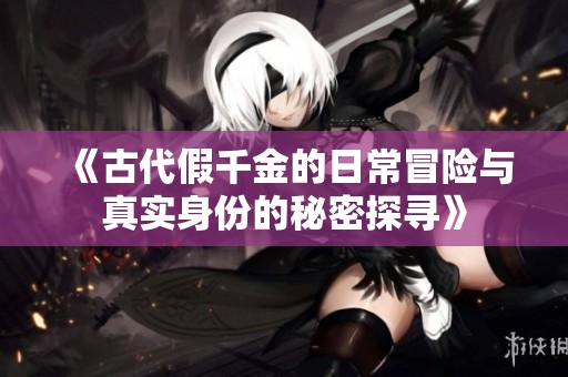 《古代假千金的日常冒险与真实身份的秘密探寻》