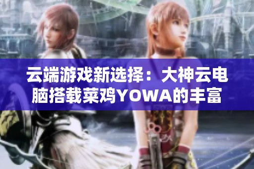 云端游戏新选择：大神云电脑搭载菜鸡YOWA的丰富3A游戏库